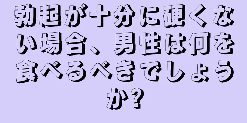 勃起が十分に硬くない場合、男性は何を食べるべきでしょうか?