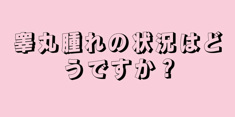 睾丸腫れの状況はどうですか？