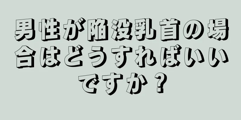 男性が陥没乳首の場合はどうすればいいですか？