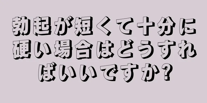 勃起が短くて十分に硬い場合はどうすればいいですか?
