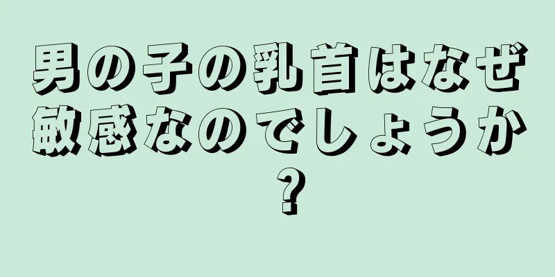 男の子の乳首はなぜ敏感なのでしょうか？