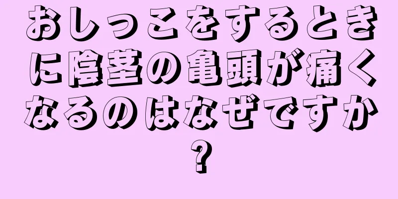 おしっこをするときに陰茎の亀頭が痛くなるのはなぜですか?