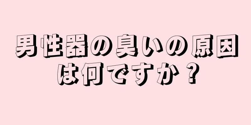 男性器の臭いの原因は何ですか？
