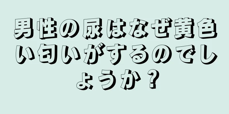 男性の尿はなぜ黄色い匂いがするのでしょうか？