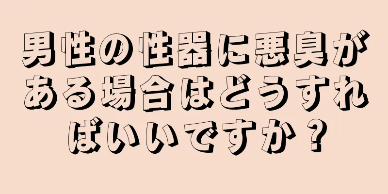 男性の性器に悪臭がある場合はどうすればいいですか？