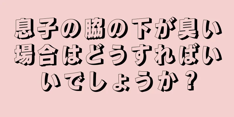息子の脇の下が臭い場合はどうすればいいでしょうか？