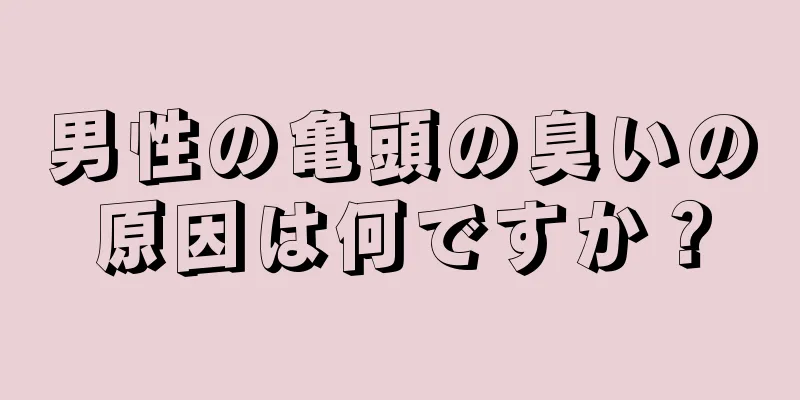男性の亀頭の臭いの原因は何ですか？