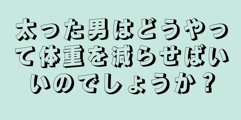 太った男はどうやって体重を減らせばいいのでしょうか？