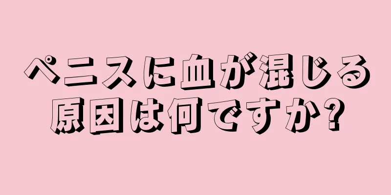 ペニスに血が混じる原因は何ですか?
