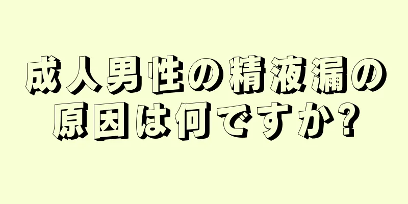 成人男性の精液漏の原因は何ですか?