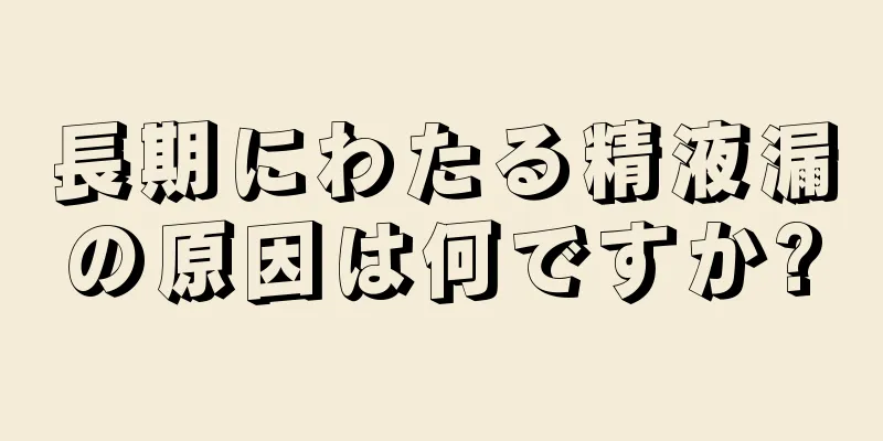 長期にわたる精液漏の原因は何ですか?