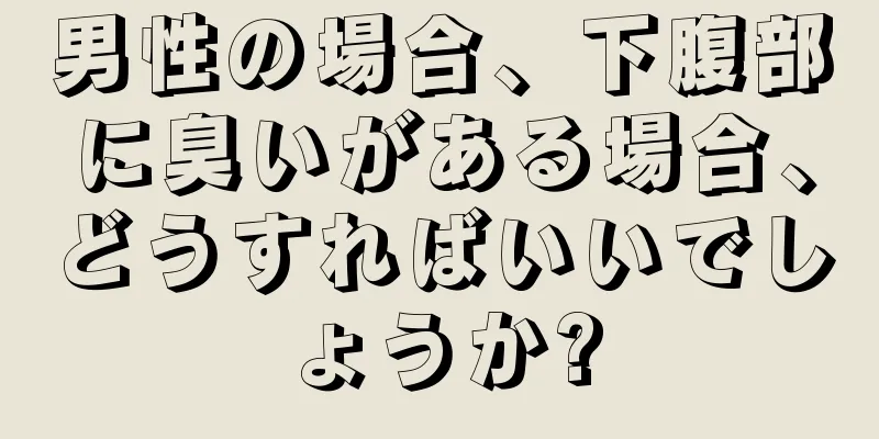 男性の場合、下腹部に臭いがある場合、どうすればいいでしょうか?
