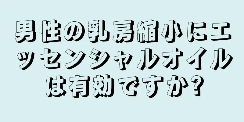 男性の乳房縮小にエッセンシャルオイルは有効ですか?