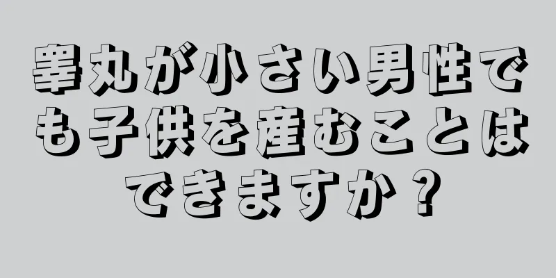 睾丸が小さい男性でも子供を産むことはできますか？