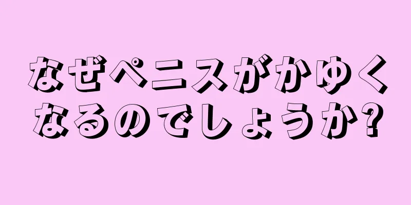 なぜペニスがかゆくなるのでしょうか?