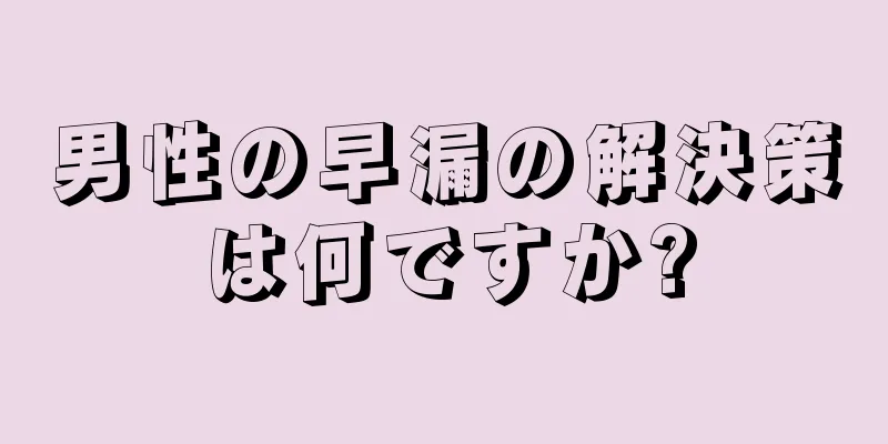 男性の早漏の解決策は何ですか?