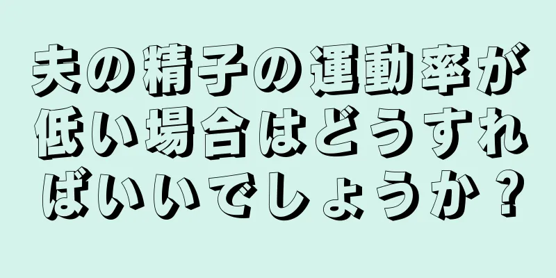 夫の精子の運動率が低い場合はどうすればいいでしょうか？