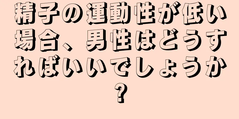 精子の運動性が低い場合、男性はどうすればいいでしょうか?