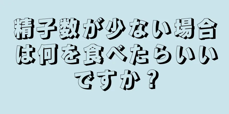 精子数が少ない場合は何を食べたらいいですか？