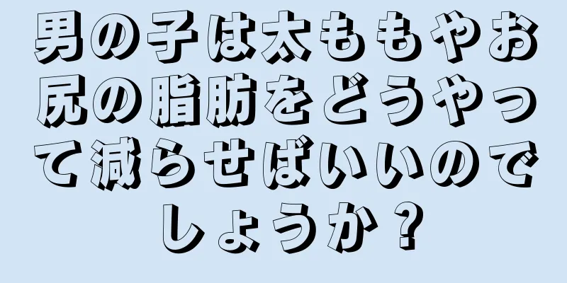 男の子は太ももやお尻の脂肪をどうやって減らせばいいのでしょうか？
