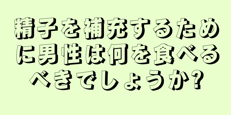 精子を補充するために男性は何を食べるべきでしょうか?