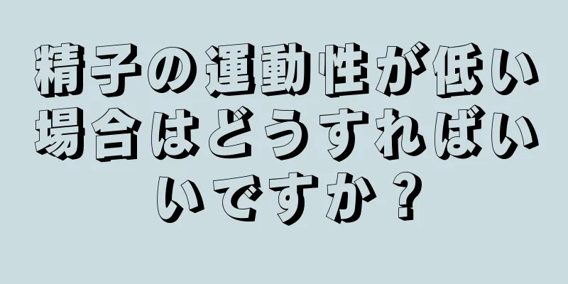 精子の運動性が低い場合はどうすればいいですか？