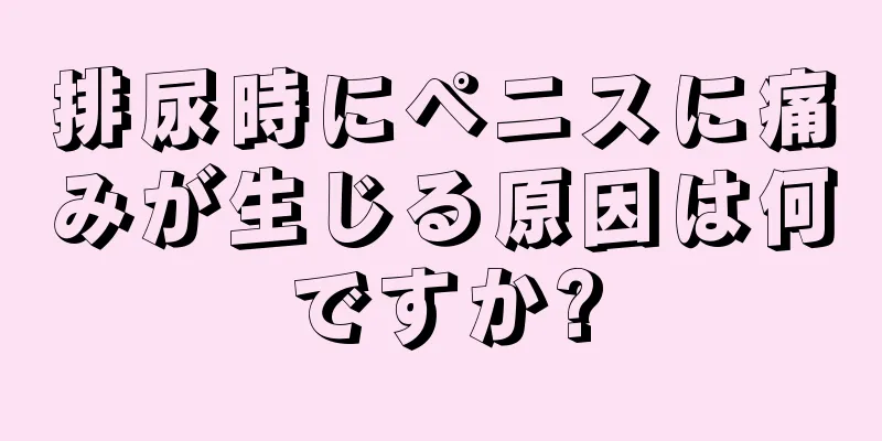 排尿時にペニスに痛みが生じる原因は何ですか?