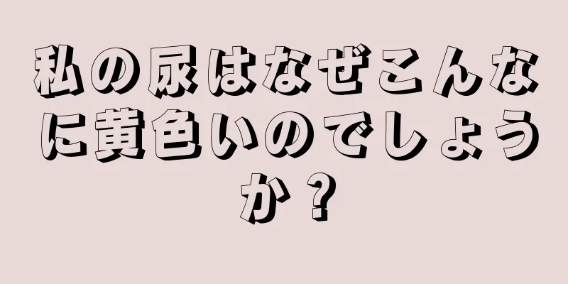 私の尿はなぜこんなに黄色いのでしょうか？