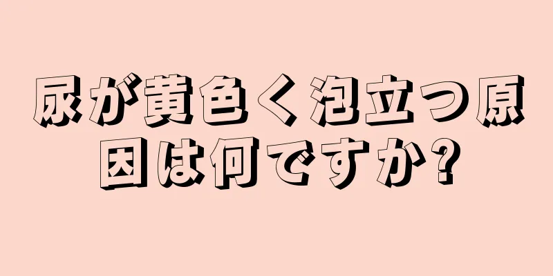 尿が黄色く泡立つ原因は何ですか?