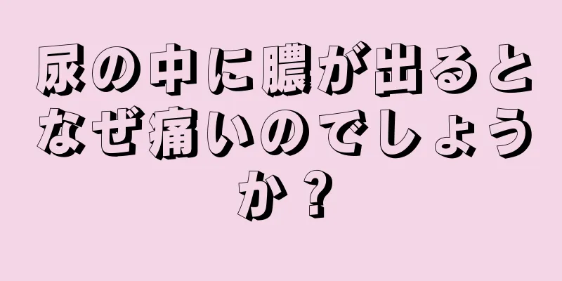 尿の中に膿が出るとなぜ痛いのでしょうか？