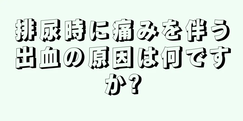 排尿時に痛みを伴う出血の原因は何ですか?