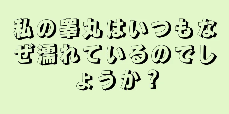 私の睾丸はいつもなぜ濡れているのでしょうか？