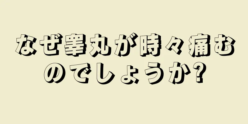なぜ睾丸が時々痛むのでしょうか?