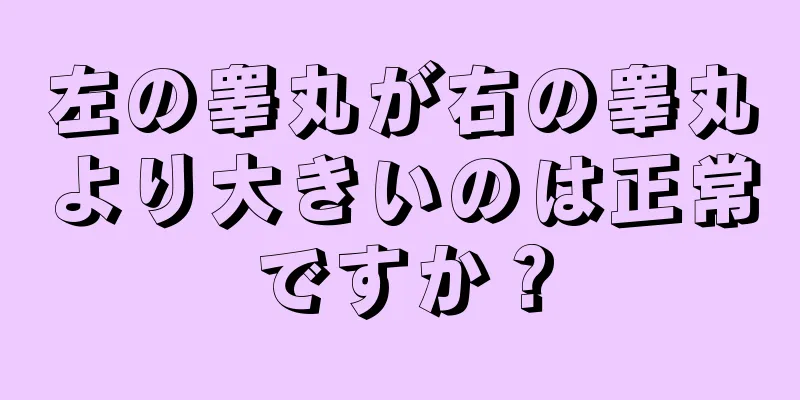 左の睾丸が右の睾丸より大きいのは正常ですか？