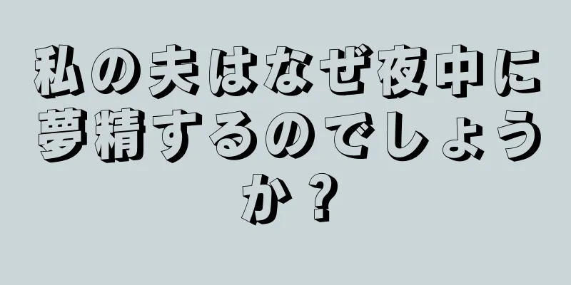 私の夫はなぜ夜中に夢精するのでしょうか？