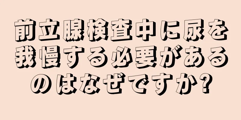 前立腺検査中に尿を我慢する必要があるのはなぜですか?