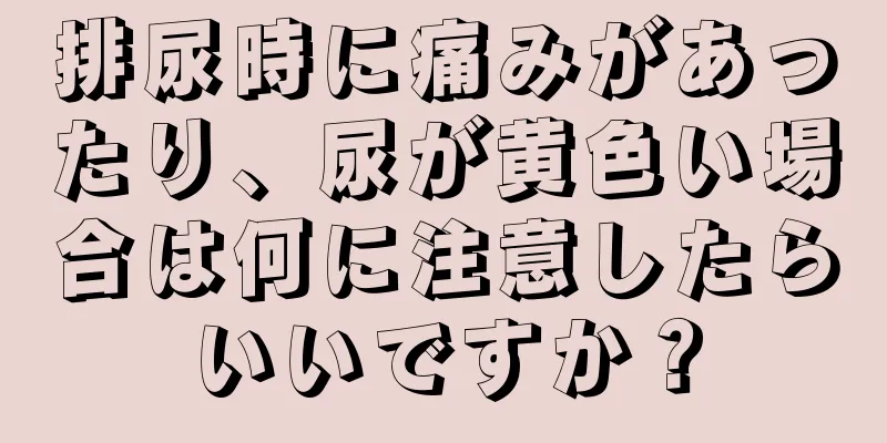 排尿時に痛みがあったり、尿が黄色い場合は何に注意したらいいですか？