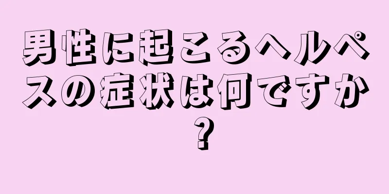 男性に起こるヘルペスの症状は何ですか？
