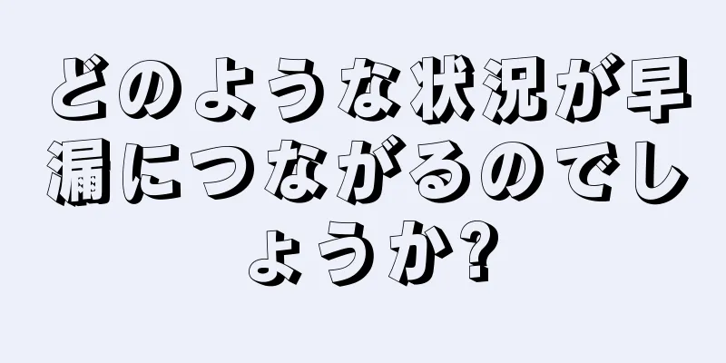 どのような状況が早漏につながるのでしょうか?