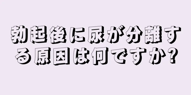 勃起後に尿が分離する原因は何ですか?