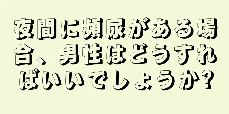 夜間に頻尿がある場合、男性はどうすればいいでしょうか?