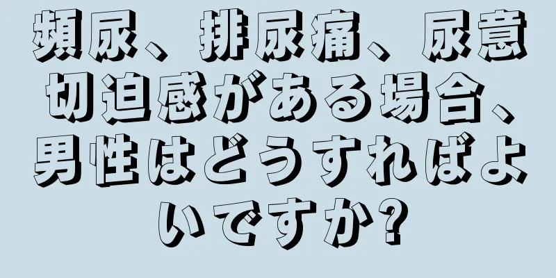 頻尿、排尿痛、尿意切迫感がある場合、男性はどうすればよいですか?