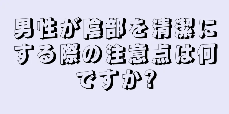 男性が陰部を清潔にする際の注意点は何ですか?