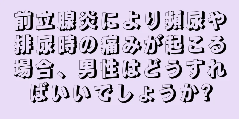 前立腺炎により頻尿や排尿時の痛みが起こる場合、男性はどうすればいいでしょうか?