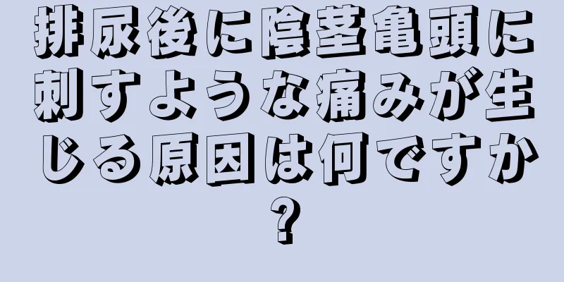 排尿後に陰茎亀頭に刺すような痛みが生じる原因は何ですか?