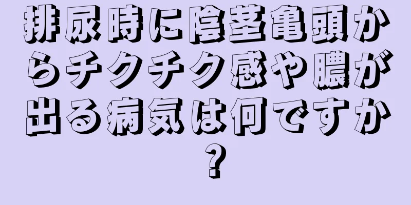 排尿時に陰茎亀頭からチクチク感や膿が出る病気は何ですか？
