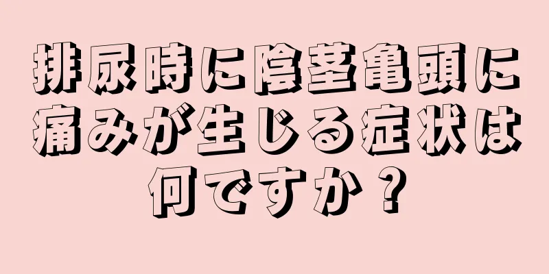 排尿時に陰茎亀頭に痛みが生じる症状は何ですか？