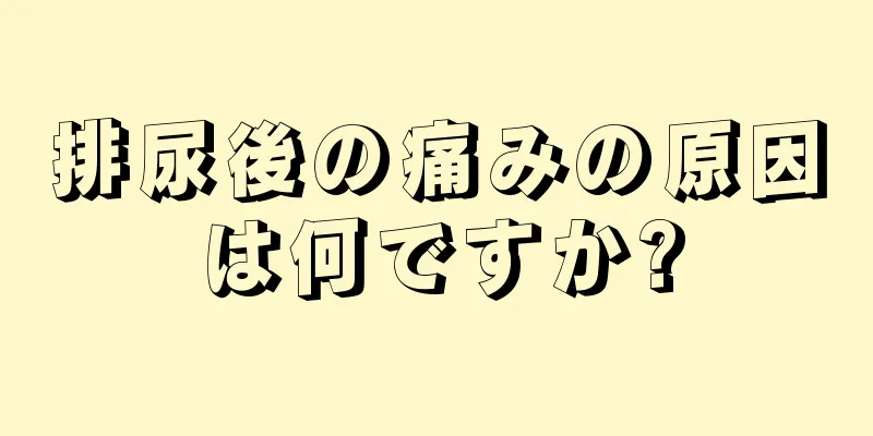 排尿後の痛みの原因は何ですか?