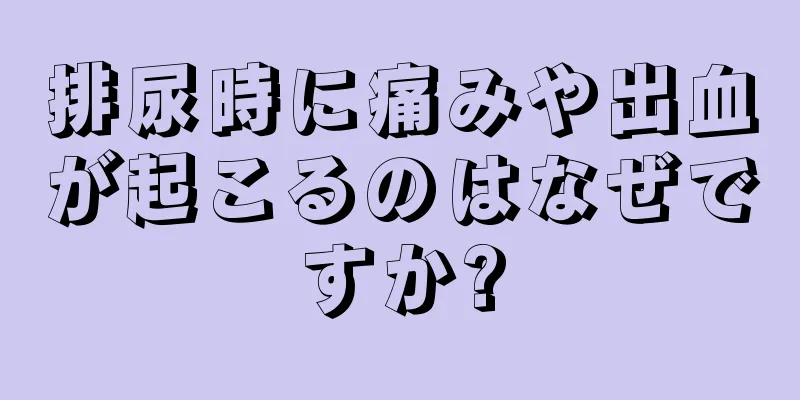 排尿時に痛みや出血が起こるのはなぜですか?