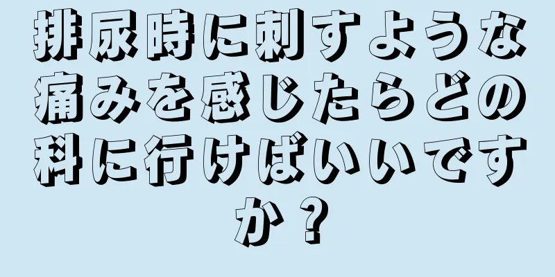 排尿時に刺すような痛みを感じたらどの科に行けばいいですか？